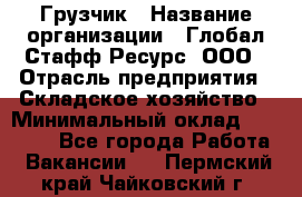 Грузчик › Название организации ­ Глобал Стафф Ресурс, ООО › Отрасль предприятия ­ Складское хозяйство › Минимальный оклад ­ 25 000 - Все города Работа » Вакансии   . Пермский край,Чайковский г.